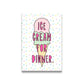 Cute magnet that says, “ice cream for dinner” over the image of an ice cream cone